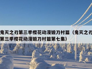 鬼灭之刃第三季樱花动漫锻刀村篇（鬼灭之刃第三季樱花动漫锻刀村篇第七集）