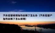 汽车后窗玻璃加热丝断了怎么办（汽车后窗户加热丝断了怎么修理）