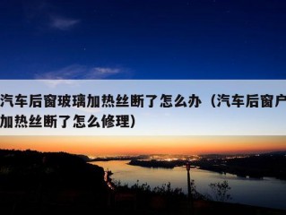 汽车后窗玻璃加热丝断了怎么办（汽车后窗户加热丝断了怎么修理）