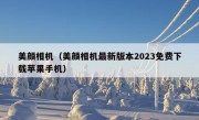 美颜相机（美颜相机最新版本2023免费下载苹果手机）