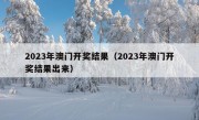 2023年澳门开奖结果（2023年澳门开奖结果出来）