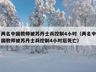 两名中国教师被苏丹士兵控制4小时（两名中国教师被苏丹士兵控制4小时后死亡）