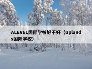 ALEVEL国际学校好不好（uplands国际学校）