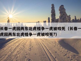 长春一虎园两东北虎相争一虎被咬死（长春一虎园两东北虎相争一虎被咬死?）