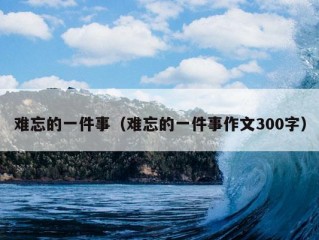 难忘的一件事（难忘的一件事作文300字）