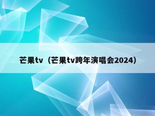 芒果tv（芒果tv跨年演唱会2024）