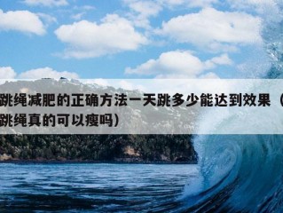 跳绳减肥的正确方法一天跳多少能达到效果（跳绳真的可以瘦吗）