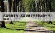 武昌职业学院（武昌职业学院寒假放假时间2024）