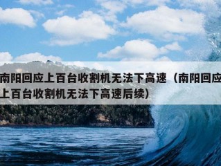 南阳回应上百台收割机无法下高速（南阳回应上百台收割机无法下高速后续）