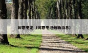 固态电池（固态电池最新消息）