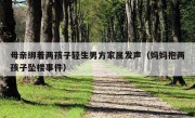 母亲绑着两孩子轻生男方家属发声（妈妈抱两孩子坠楼事件）