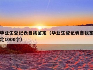 毕业生登记表自我鉴定（毕业生登记表自我鉴定1000字）