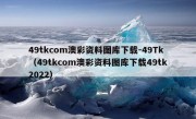 49tkcom澳彩资料图库下载-49Tk（49tkcom澳彩资料图库下载49tk2022）