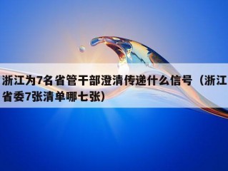 浙江为7名省管干部澄清传递什么信号（浙江省委7张清单哪七张）