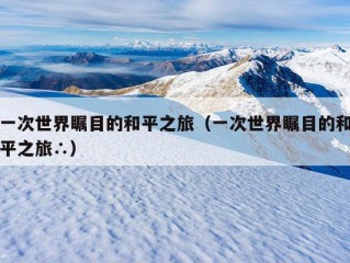 一次世界瞩目的和平之旅（一次世界瞩目的和平之旅∴）