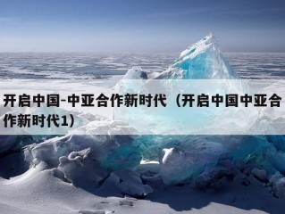 开启中国-中亚合作新时代（开启中国中亚合作新时代1）