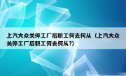 上汽大众关停工厂后职工何去何从（上汽大众关停工厂后职工何去何从?）