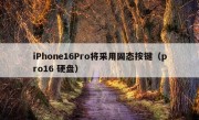 iPhone16Pro将采用固态按键（pro16 硬盘）