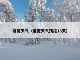 湘潭天气（湘潭天气预报15天）