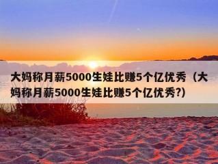 大妈称月薪5000生娃比赚5个亿优秀（大妈称月薪5000生娃比赚5个亿优秀?）