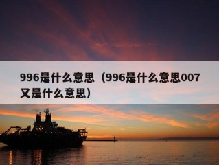 996是什么意思（996是什么意思007又是什么意思）