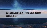 2023年入伏时间表（2023年入伏时间表几点几分）