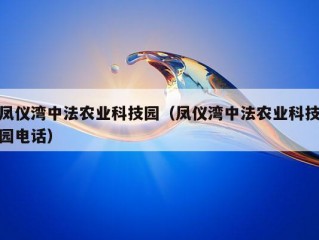 凤仪湾中法农业科技园（凤仪湾中法农业科技园电话）