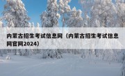 内蒙古招生考试信息网（内蒙古招生考试信息网官网2024）