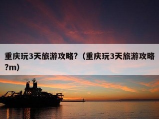 重庆玩3天旅游攻略?（重庆玩3天旅游攻略?m）