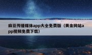 麻豆传播媒体app大全免费版（黄金网站app视频免费下载）