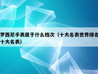 罗西尼手表属于什么档次（十大名表世界排名十大名表）