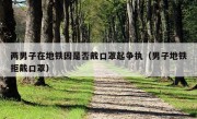 两男子在地铁因是否戴口罩起争执（男子地铁拒戴口罩）