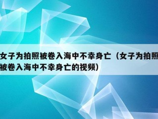 女子为拍照被卷入海中不幸身亡（女子为拍照被卷入海中不幸身亡的视频）