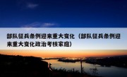 部队征兵条例迎来重大变化（部队征兵条例迎来重大变化政治考核家庭）