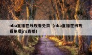 nba直播在线观看免费（nba直播在线观看免费jrs直播）