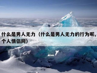 什么是男人无力（什么是男人无力的行为呢,个人情侣网）