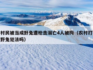 村民被当成野兔遭枪击溺亡4人被拘（农村打野兔犯法吗）