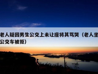 老人疑因男生公交上未让座将其骂哭（老人坐公交车被拒）