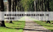 用盆吃10袋泡面男子回应月薪2万邀约（吃10包泡面）