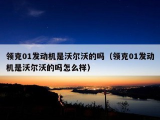 领克01发动机是沃尔沃的吗（领克01发动机是沃尔沃的吗怎么样）