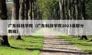 广东科技学院（广东科技学院2023录取分数线）