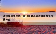 沙棘原浆多少钱一盒（蒙果小草沙棘原浆多少钱一盒）