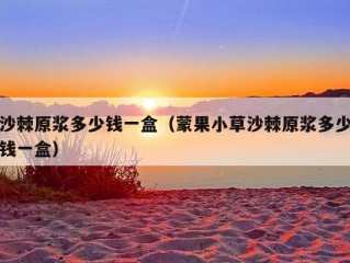 沙棘原浆多少钱一盒（蒙果小草沙棘原浆多少钱一盒）