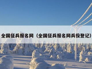 全国征兵报名网（全国征兵报名网兵役登记）