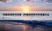 丹参的功效与作用（丹参的功效与作用是什么）