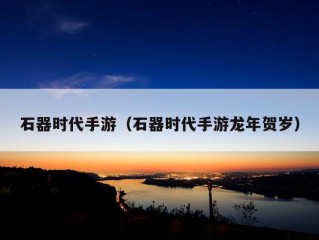 石器时代手游（石器时代手游龙年贺岁）