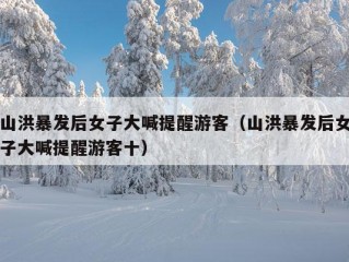 山洪暴发后女子大喊提醒游客（山洪暴发后女子大喊提醒游客十）