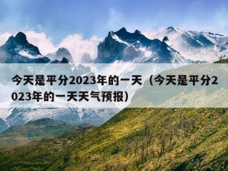 今天是平分2023年的一天（今天是平分2023年的一天天气预报）