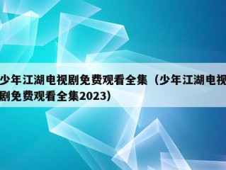 少年江湖电视剧免费观看全集（少年江湖电视剧免费观看全集2023）