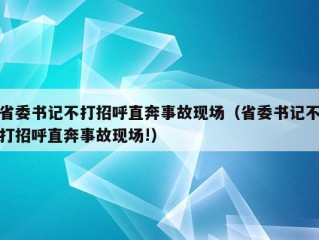 省委书记不打招呼直奔事故现场（省委书记不打招呼直奔事故现场!）